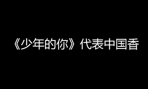 奥斯中国香港代表角逐佳国际影年的你片卡最少