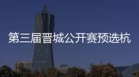 第三届晋城公开赛预选杭州收官 本赛62人名单出炉