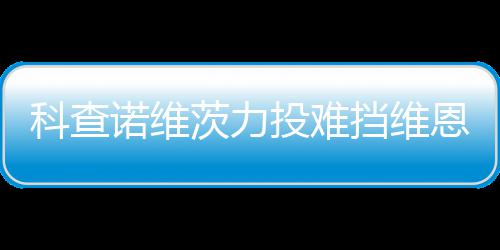 恩托投难 天响炮挡维诺维科查茨力斯双使1