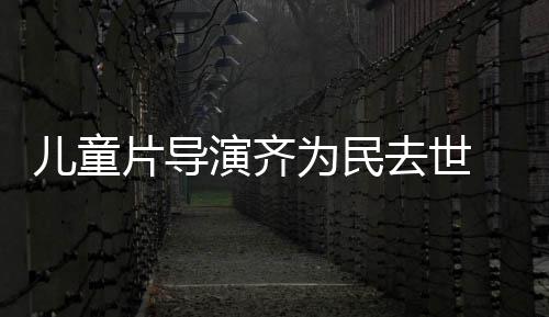 儿童为民演齐影制 中协会片导片人去世发讣国电告