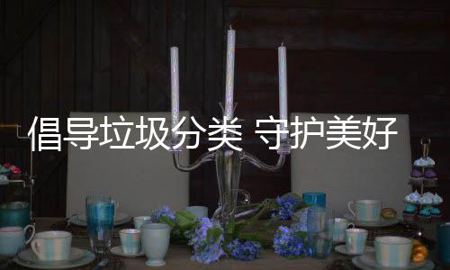 境垃圾分类护美好环倡导 守