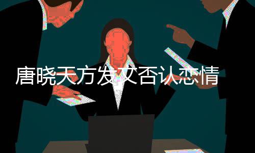 为为举唐晓天方不妥止道当行恋情歉发文否认