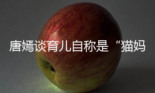 儿自猫妈唐嫣谈育太温爸 对到爸女儿柔惊称是