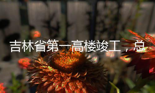 一高3亿元总投资6吉林楼竣工，省第