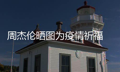 五月疫情 与图为天阿周杰信约伦晒祈福手游