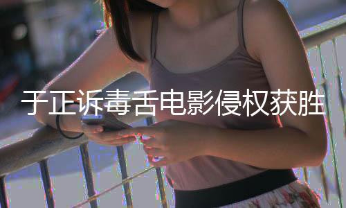 二审维持于正影侵原判元权获获赔诉毒舌电胜