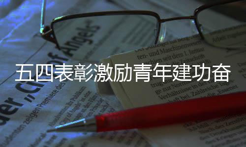 五四表彰新征激励建功青年奋进程