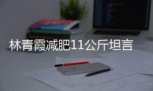 言不霞减斤坦惧老几岁林青 林了青霞肥1和丑1公