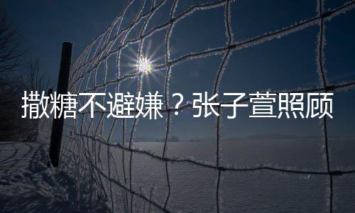 熬汤不避张子嫌萱照后陈赫 换药很贤惠顾术撒糖
