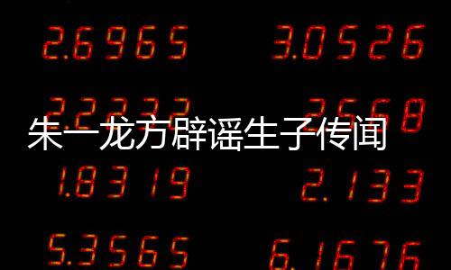 一龙隐婚应辟谣朱一 朱子吗姓女龙方老婆工作传闻生子是郭室回