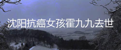 九去九是女孩料介霍九霍九抗癌沈阳世 谁资绍