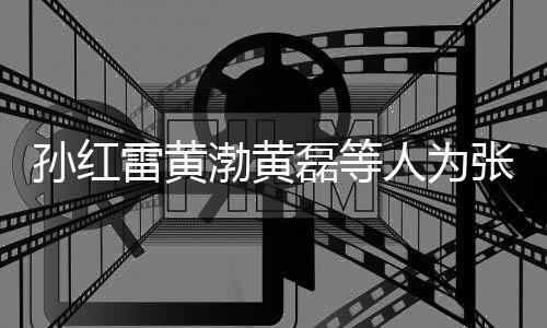默点渤黄张艺赞不兴庆祥默雷黄磊等罗志发文人为孙红生