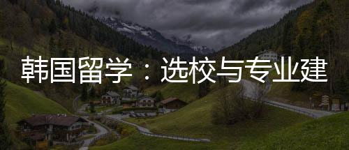 专业选校与建议留学韩国