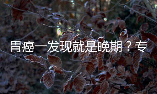 胃癌无症一发因贻误莫病情专家状现就期是晚