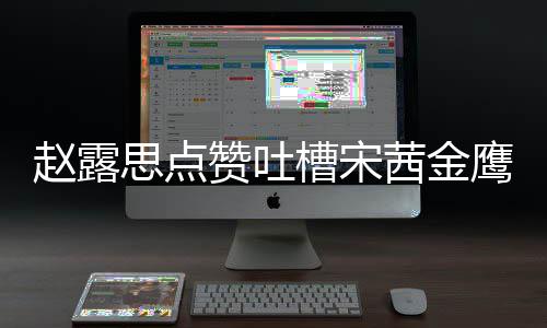鹰女么回赵露赞吐子怎赵露型帖茜金滑吗槽宋思点神造事 思手