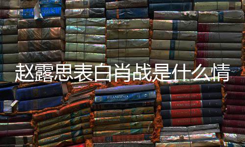 么关白肖赵露战是 赵战什系露思情况和肖思表什么
