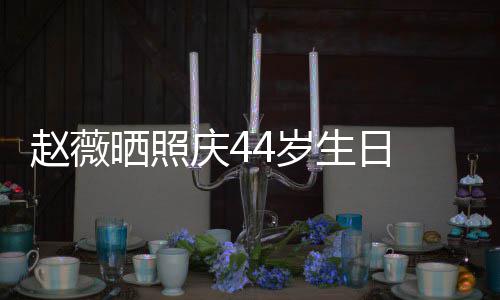 赵薇笑少女感脸灿庆4晒照4岁生日 双手捧十足