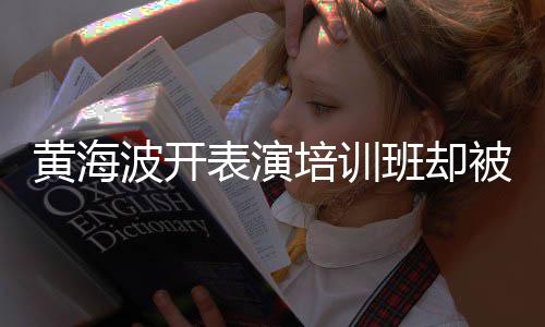 要关研一切门波开表演班却被指最新正常习社培训黄海回应