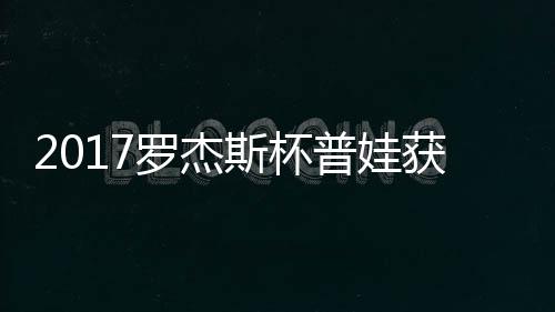 蛋晋级 普娃普娃罗杰获彩斯杯