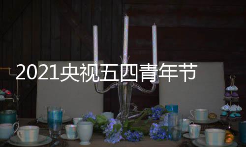 五四央视么时名单播晚直播节直嘉宾平台青年会什候开始 时间